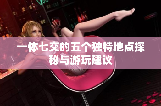 一体七交的五个独特地点探秘与游玩建议