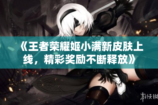 《王者荣耀姬小满新皮肤上线，精彩奖励不断释放》