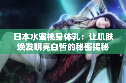 日本水蜜桃身体乳：让肌肤焕发明亮白皙的秘密揭秘