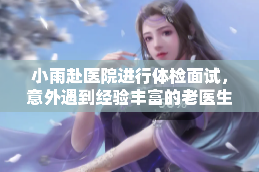 小雨赴医院进行体检面试，意外遇到经验丰富的老医生