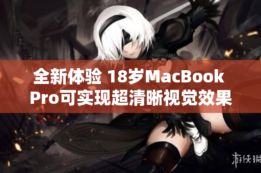 全新体验 18岁MacBook Pro可实现超清晰视觉效果