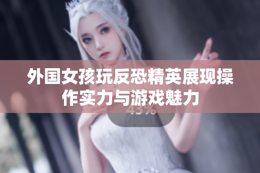 外国女孩玩反恐精英展现操作实力与游戏魅力