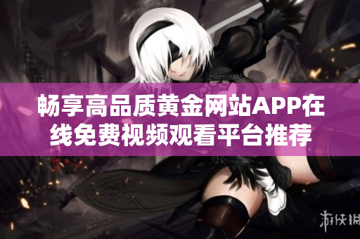 畅享高品质黄金网站APP在线免费视频观看平台推荐