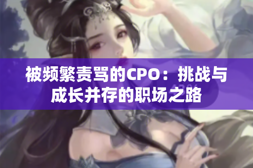 被频繁责骂的CPO：挑战与成长并存的职场之路