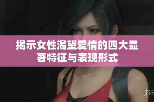揭示女性渴望爱情的四大显著特征与表现形式