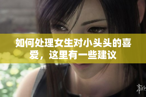 如何处理女生对小头头的喜爱，这里有一些建议