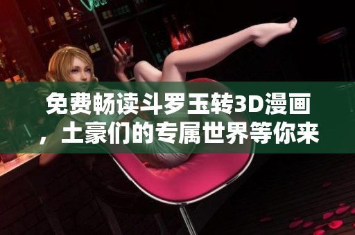 免费畅读斗罗玉转3D漫画，土豪们的专属世界等你来探索