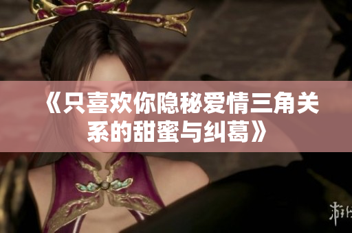 《只喜欢你隐秘爱情三角关系的甜蜜与纠葛》