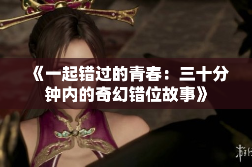 《一起错过的青春：三十分钟内的奇幻错位故事》