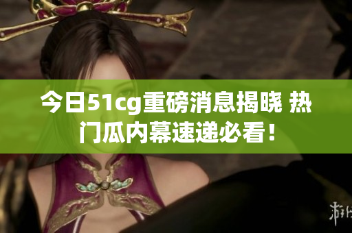 今日51cg重磅消息揭晓 热门瓜内幕速递必看！