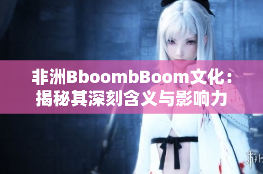 非洲BboombBoom文化：揭秘其深刻含义与影响力