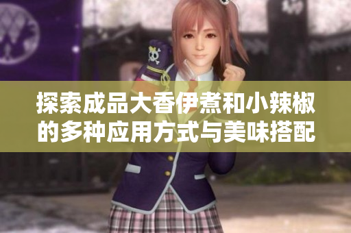 探索成品大香伊煮和小辣椒的多种应用方式与美味搭配