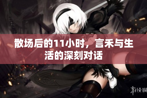 散场后的11小时，言禾与生活的深刻对话
