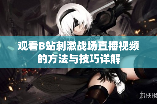 观看B站刺激战场直播视频的方法与技巧详解