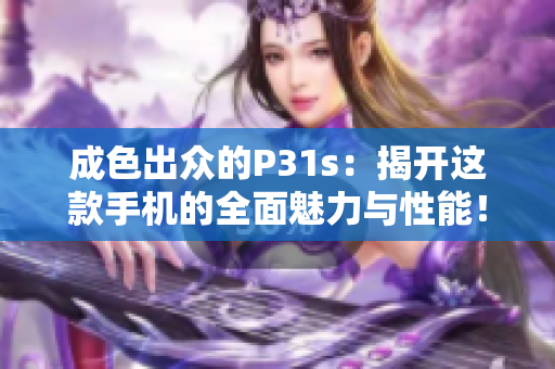 成色出众的P31s：揭开这款手机的全面魅力与性能！