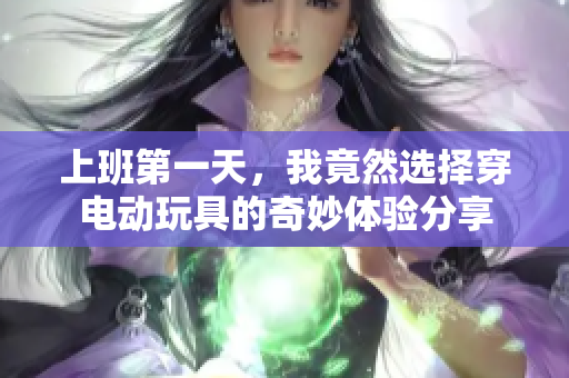 上班第一天，我竟然选择穿电动玩具的奇妙体验分享