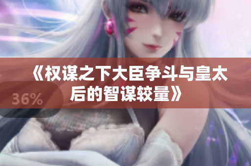《权谋之下大臣争斗与皇太后的智谋较量》
