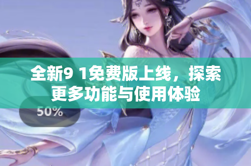 全新9 1免费版上线，探索更多功能与使用体验