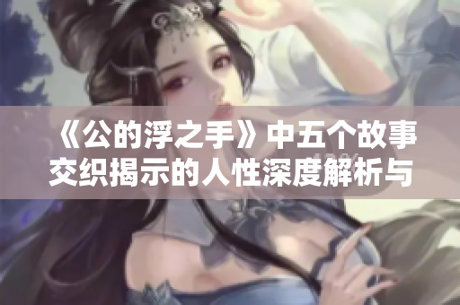 《公的浮之手》中五个故事交织揭示的人性深度解析与情感共鸣
