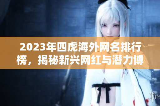 2023年四虎海外网名排行榜，揭秘新兴网红与潜力博主