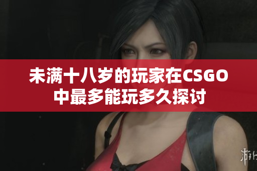 未满十八岁的玩家在CSGO中最多能玩多久探讨