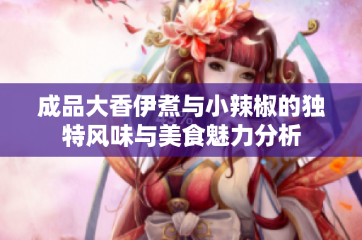成品大香伊煮与小辣椒的独特风味与美食魅力分析