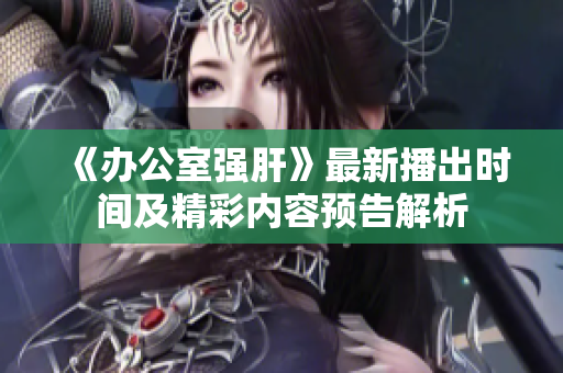 《办公室强肝》最新播出时间及精彩内容预告解析