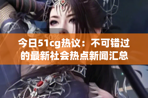 今日51cg热议：不可错过的最新社会热点新闻汇总