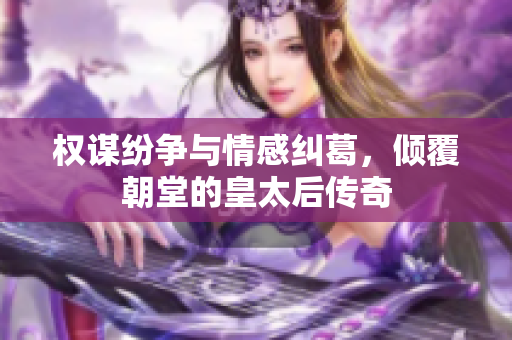 权谋纷争与情感纠葛，倾覆朝堂的皇太后传奇