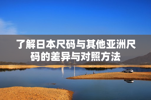 了解日本尺码与其他亚洲尺码的差异与对照方法