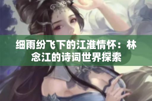 细雨纷飞下的江淮情怀：林念江的诗词世界探索