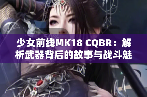 少女前线MK18 CQBR：解析武器背后的故事与战斗魅力