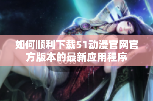 如何顺利下载51动漫官网官方版本的最新应用程序
