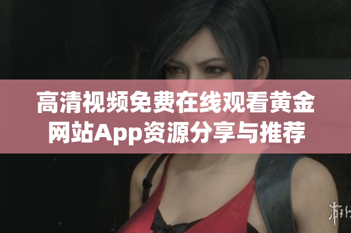 高清视频免费在线观看黄金网站App资源分享与推荐