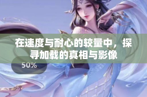 在速度与耐心的较量中，探寻加载的真相与影像