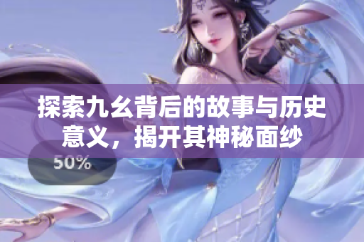 探索九幺背后的故事与历史意义，揭开其神秘面纱