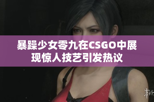 暴躁少女零九在CSGO中展现惊人技艺引发热议