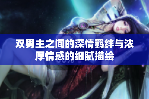 双男主之间的深情羁绊与浓厚情感的细腻描绘