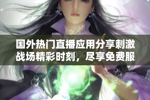 国外热门直播应用分享刺激战场精彩时刻，尽享免费服务