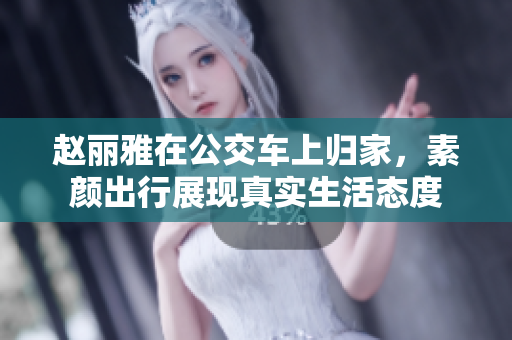 赵丽雅在公交车上归家，素颜出行展现真实生活态度