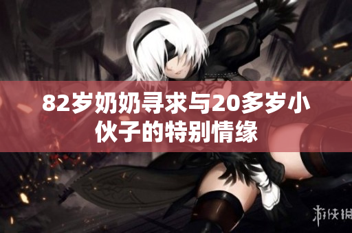82岁奶奶寻求与20多岁小伙子的特别情缘