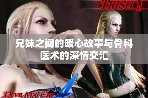 兄妹之间的暖心故事与骨科医术的深情交汇