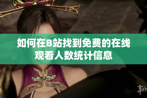 如何在B站找到免费的在线观看人数统计信息