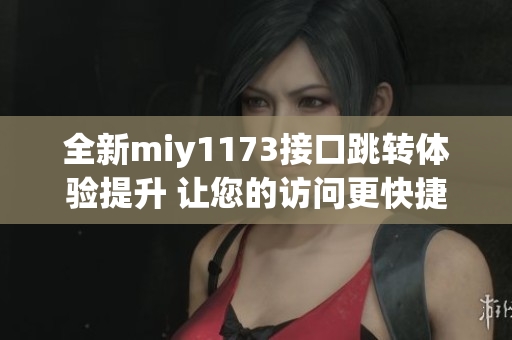 全新miy1173接口跳转体验提升 让您的访问更快捷流畅