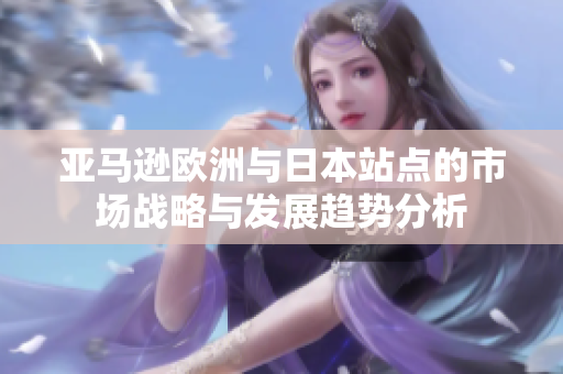 亚马逊欧洲与日本站点的市场战略与发展趋势分析