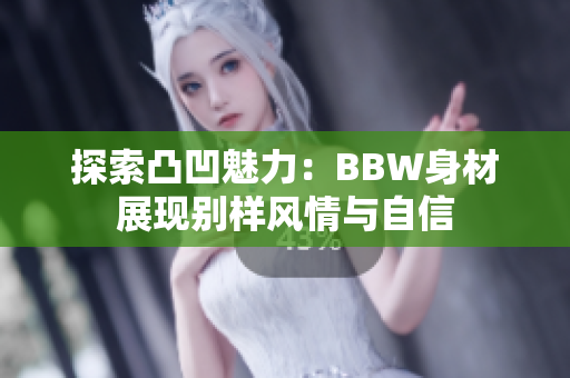 探索凸凹魅力：BBW身材展现别样风情与自信