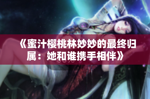 《蜜汁樱桃林妙妙的最终归属：她和谁携手相伴》