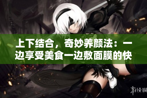 上下结合，奇妙养颜法：一边享受美食一边敷面膜的快乐体验