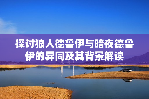 探讨狼人德鲁伊与暗夜德鲁伊的异同及其背景解读