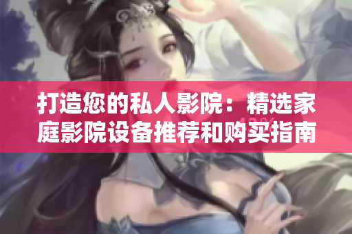打造您的私人影院：精选家庭影院设备推荐和购买指南